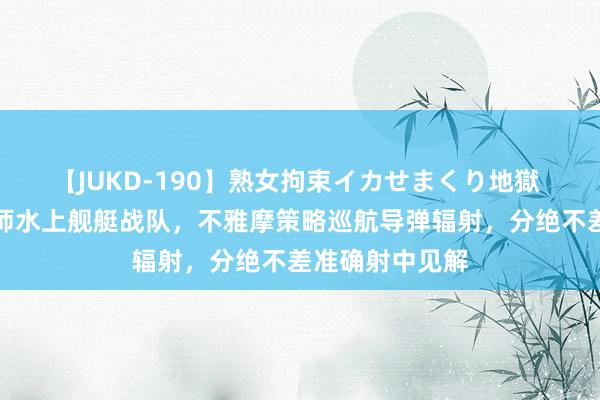 【JUKD-190】熟女拘束イカせまくり地獄 金正恩视察舟师水上舰艇战队，不雅摩策略巡航导弹辐射，分绝不差准确射中见解