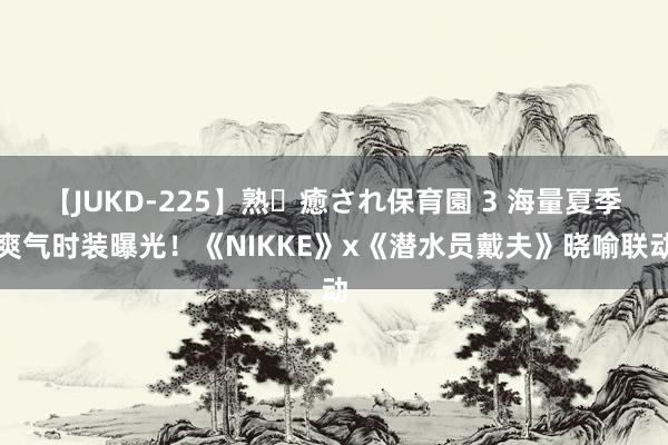 【JUKD-225】熟・癒され保育園 3 海量夏季爽气时装曝光！《NIKKE》x《潜水员戴夫》晓喻联动