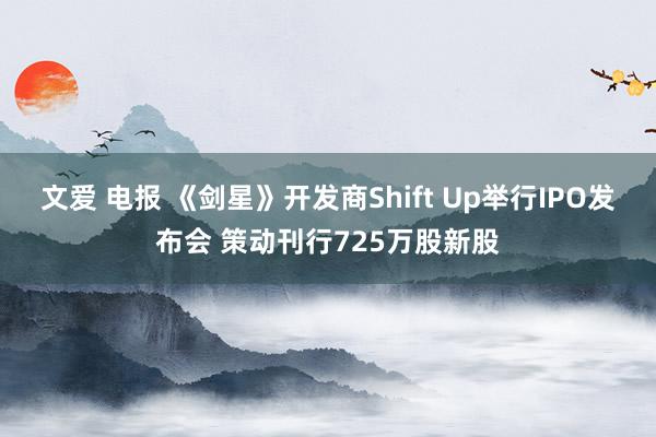 文爱 电报 《剑星》开发商Shift Up举行IPO发布会 策动刊行725万股新股