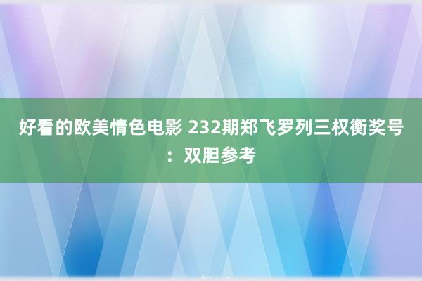 好看的欧美情色电影 232期郑飞罗列三权衡奖号：双胆参考