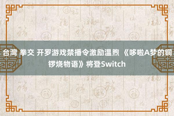 台灣 拳交 开罗游戏禁播令激励温煦 《哆啦A梦的铜锣烧物语》将登Switch